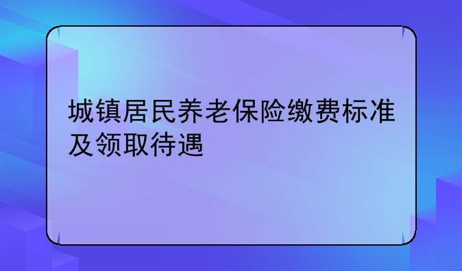 城镇居民养老保险缴费标准及领取待遇