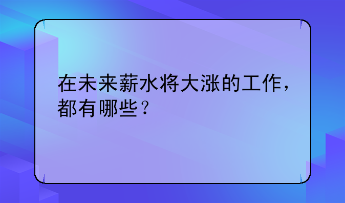 在未来薪水将大涨的工作，都有哪些？