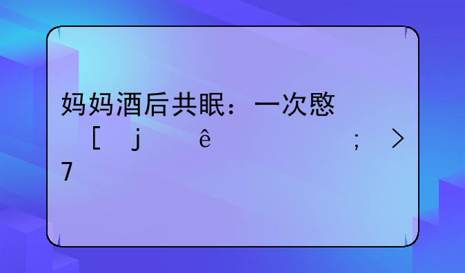 妈妈酒后共眠：一次意外的亲密与反思