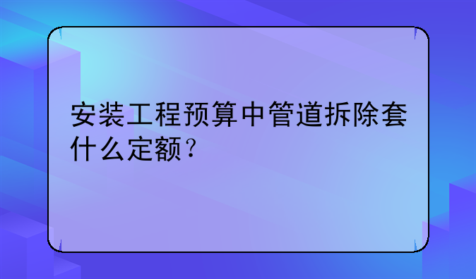 安装工程预算中管道拆除套什么定额？
