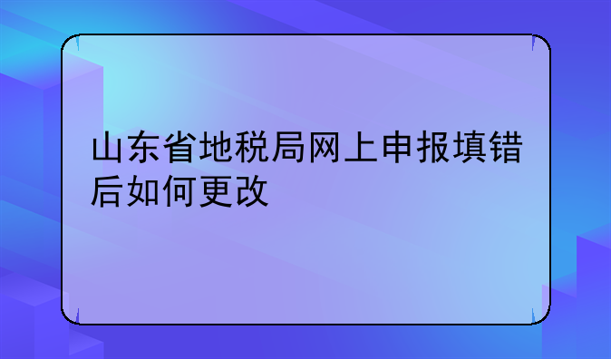 山东省地税局网上申报填错后如何更改