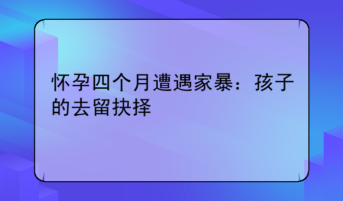 怀孕四个月遭遇家暴：孩子的去留抉择
