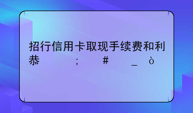 招行信用卡取现手续费和利息怎么算？