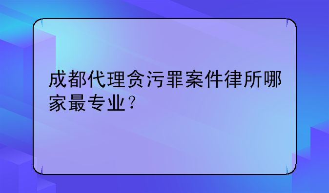 成都代理贪污罪案件律所哪家最专业？