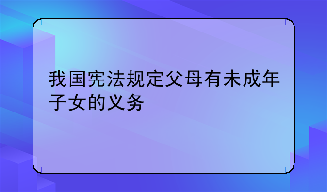我国宪法规定父母有未成年子女的义务