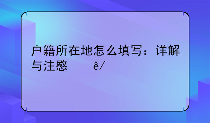 户籍所在地怎么填写：详解与注意事项