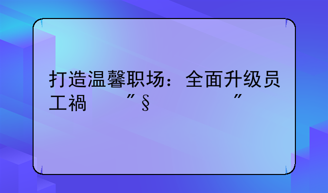 打造温馨职场：全面升级员工福利计划
