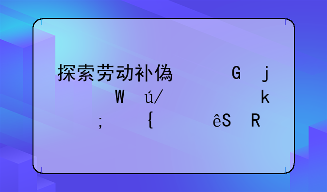 探索劳动补偿金的法律规定与实践应用