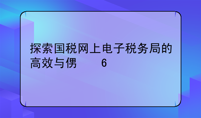 探索国税网上电子税务局的高效与便捷