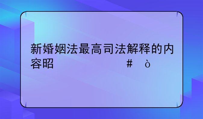 新婚姻法最高司法解释的内容是什么？