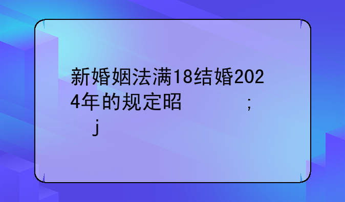 新婚姻法满18结婚2024年的规定是怎样的