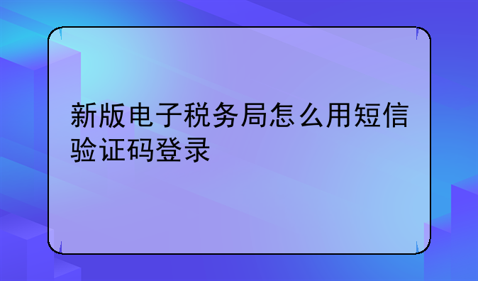 新版电子税务局怎么用短信验证码登录