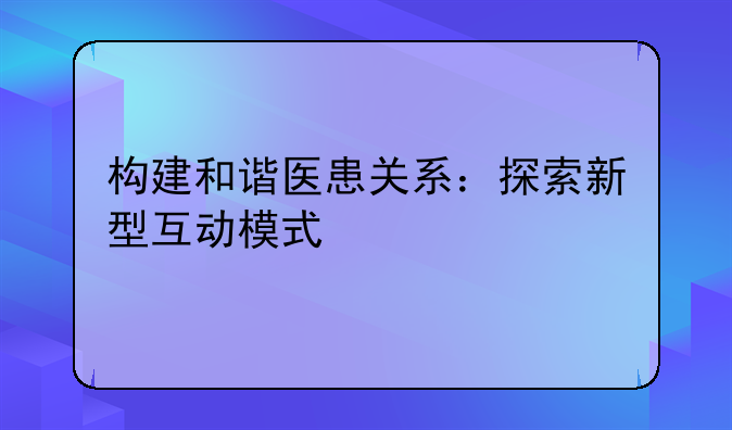 构建和谐医患关系：探索新型互动模式