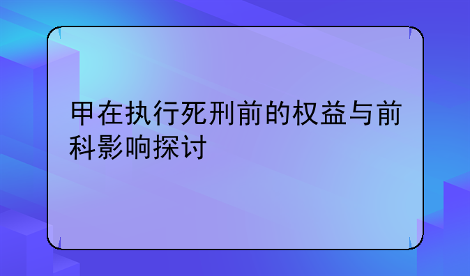甲在执行死刑前的权益与前科影响探讨