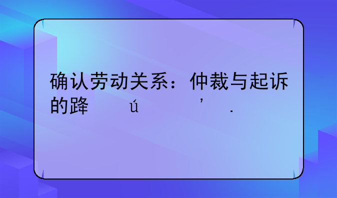 确认劳动关系：仲裁与起诉的路径选择