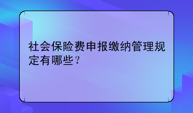 社会保险费申报缴纳管理规定有哪些？