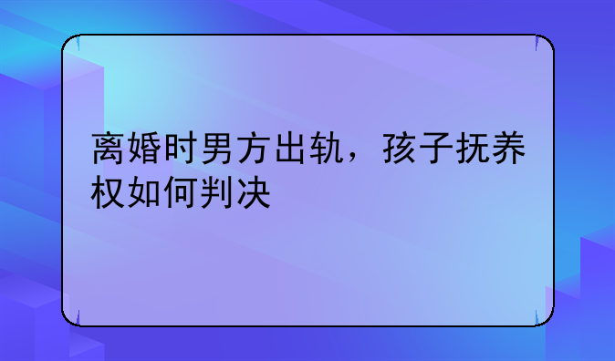 离婚时男方出轨，孩子抚养权如何判决