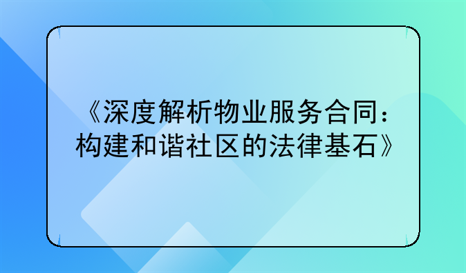 《深度解析物业服务合同：构建和谐社区的法律基石》
