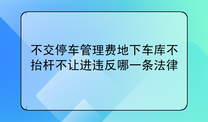 不交停车管理费地下车库不抬杆不让进违反哪一条法律