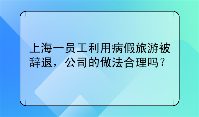 上海一员工利用病假旅游被辞退，公司的做法合理吗？