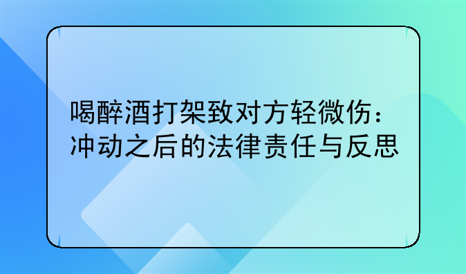 喝醉酒打架致对方轻微伤：冲动之后的法律责任与反思