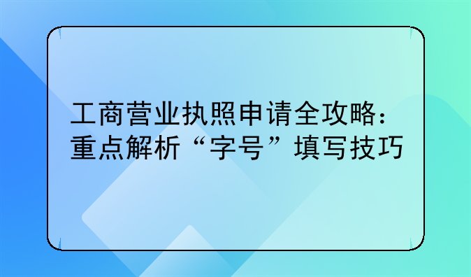工商营业执照申请全攻略：重点解析“字号”填写技巧