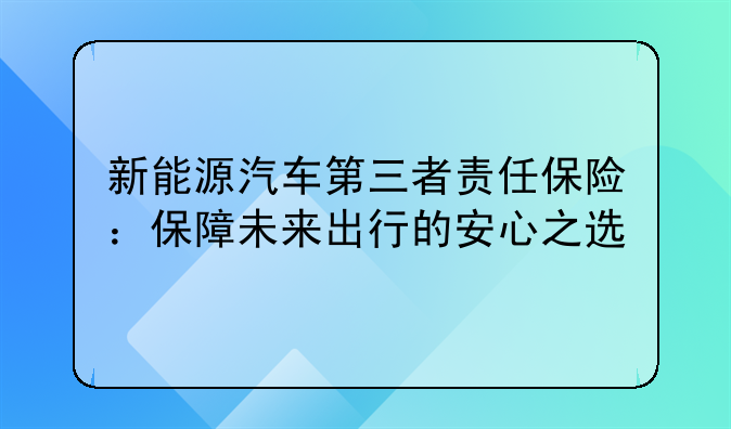 新能源汽车第三者责任保险：保障未来出行的安心之选