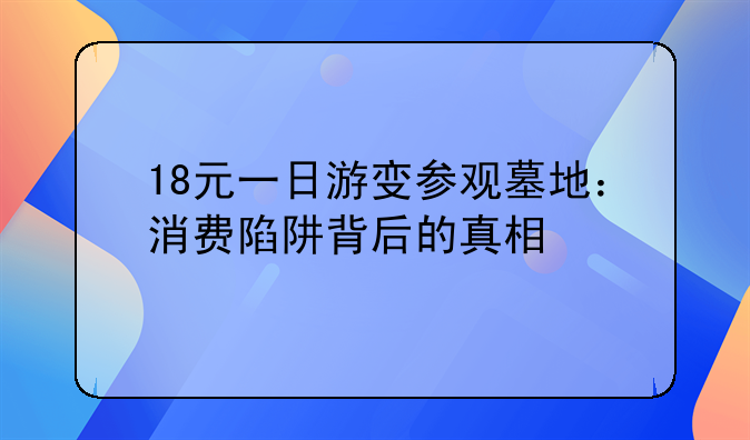 18元一日游变参观墓地：消费陷阱背后的真相