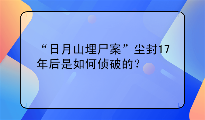 “日月山埋尸案”尘封17年后是如何侦破的？