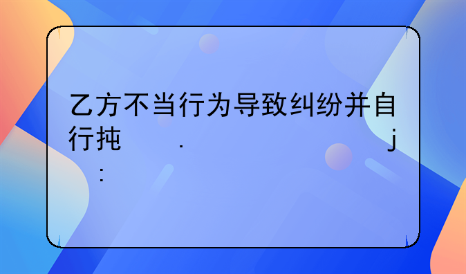 乙方不当行为导致纠纷并自行承担责任的探讨