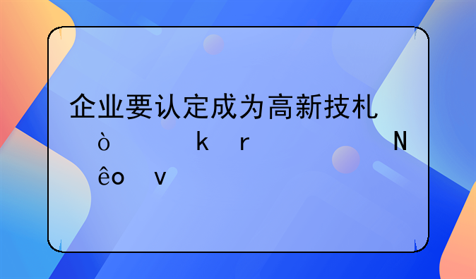 企业要认定成为高新技术企业需满足哪些条件