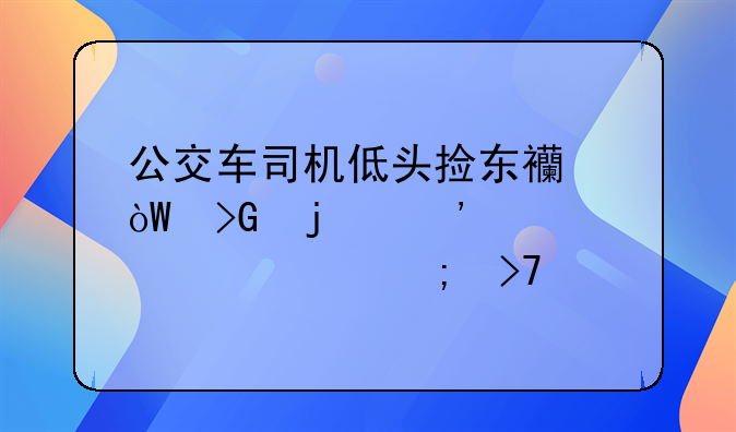 公交车司机低头捡东西引发的安全警示与反思