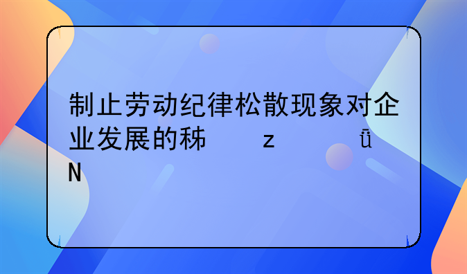制止劳动纪律松散现象对企业发展的积极影响