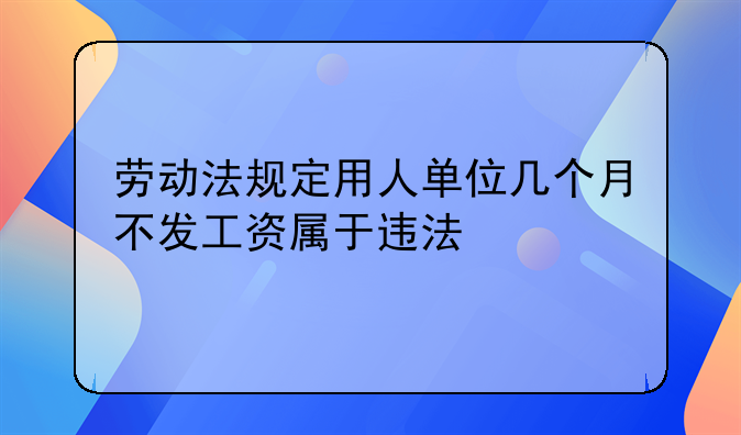劳动法规定用人单位几个月不发工资属于违法