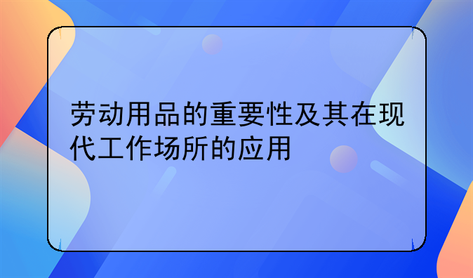 劳动用品的重要性及其在现代工作场所的应用