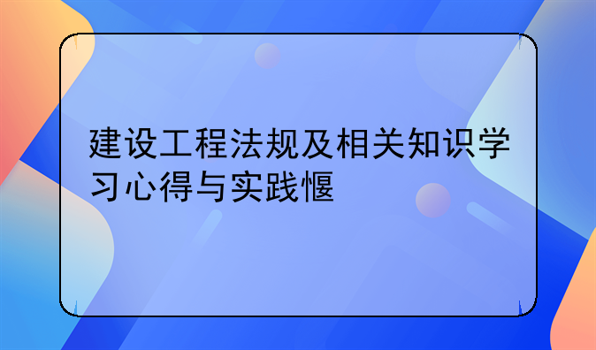 建设工程法规及相关知识学习心得与实践感悟