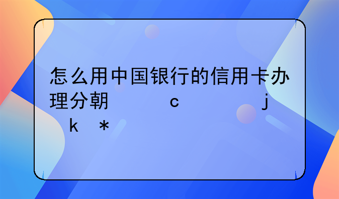 怎么用中国银行的信用卡办理分期付款的业务