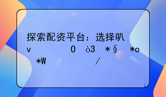 探索配资平台：选择可靠渠道，助力投资之路