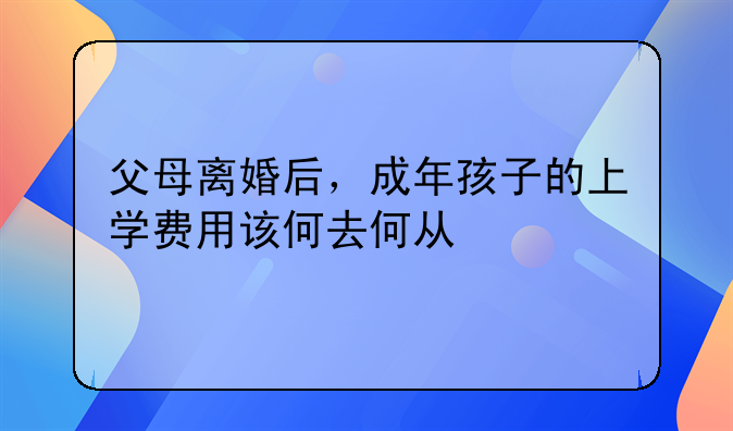 父母离婚后，成年孩子的上学费用该何去何从