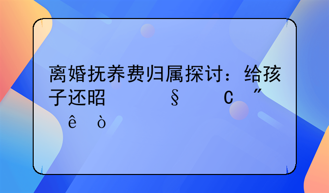 离婚抚养费归属探讨：给孩子还是孩子父亲？