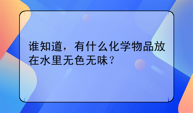 谁知道，有什么化学物品放在水里无色无味？