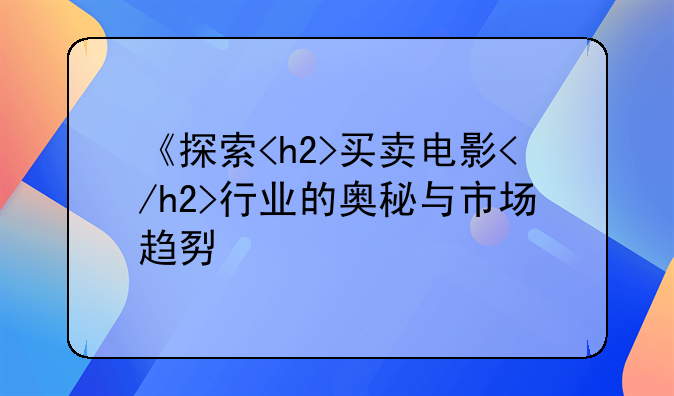 《探索<h2>买卖电影</h2>行业的奥秘与市场趋势》