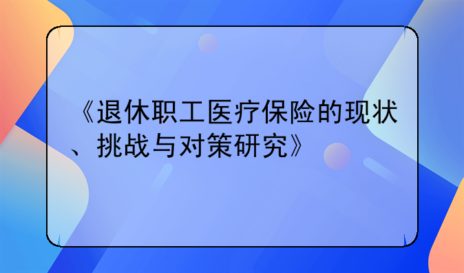 《退休职工医疗保险的现状、挑战与对策研究》
