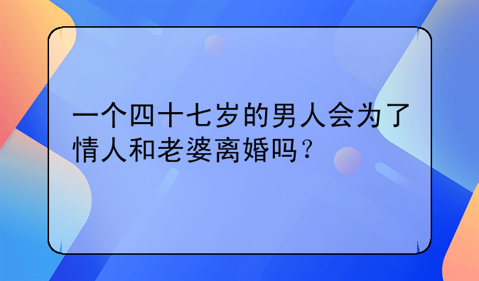 一个四十七岁的男人会为了情人和老婆离婚吗？