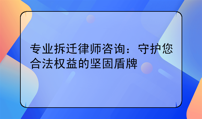 专业拆迁律师咨询：守护您合法权益的坚固盾牌