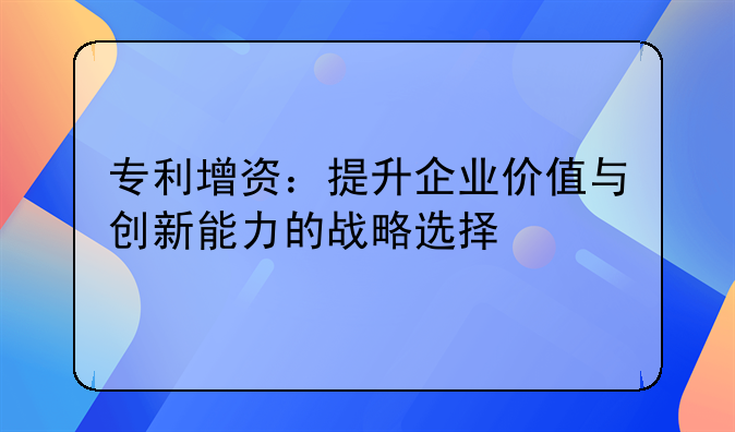专利增资：提升企业价值与创新能力的战略选择