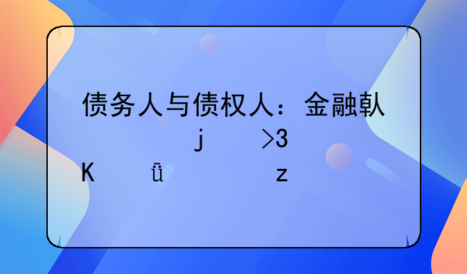 债务人与债权人：金融借贷中的双主角深度解析