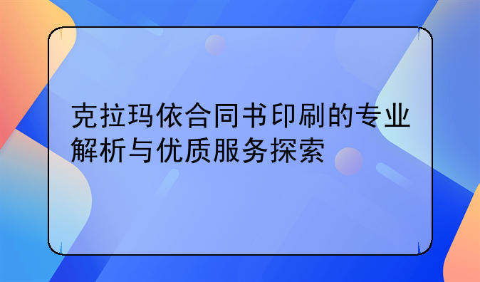 克拉玛依合同书印刷的专业解析与优质服务探索