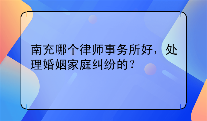 南充哪个律师事务所好，处理婚姻家庭纠纷的？