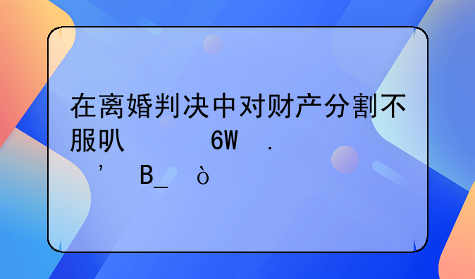 在离婚判决中对财产分割不服可以单独上诉吗？